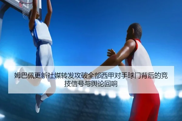 姆巴佩更新社媒转发攻破全部西甲对手球门背后的竞技信号与舆论回响